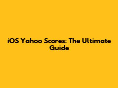 iOS Yahoo Scores: The Ultimate Guide