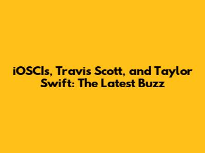 iOSCIs, Travis Scott, and Taylor Swift: The Latest Buzz