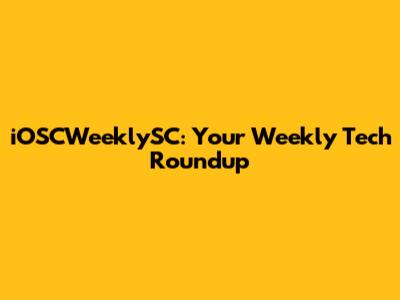 iOSCWeeklySC: Your Weekly Tech Roundup