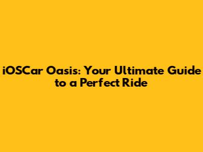 iOSCar Oasis: Your Ultimate Guide to a Perfect Ride