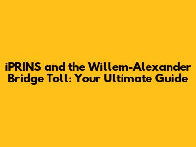 iPRINS and the Willem-Alexander Bridge Toll: Your Ultimate Guide