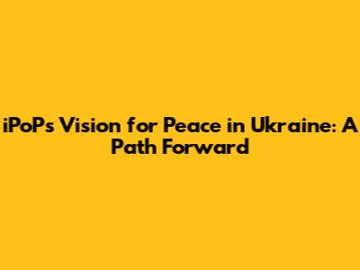iPoP's Vision for Peace in Ukraine: A Path Forward
