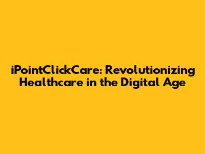iPointClickCare: Revolutionizing Healthcare in the Digital Age