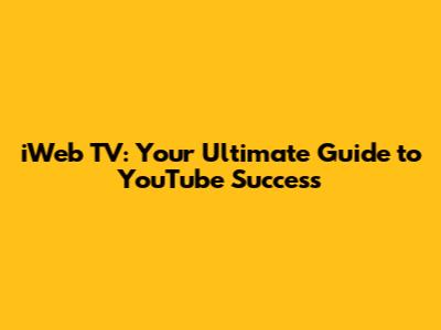 iWeb TV: Your Ultimate Guide to YouTube Success