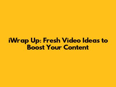 iWrap Up: Fresh Video Ideas to Boost Your Content