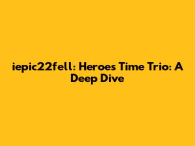 iepic22fell: Heroes' Time Trio: A Deep Dive
