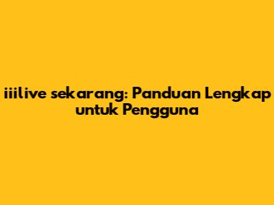 iiilive sekarang: Panduan Lengkap untuk Pengguna