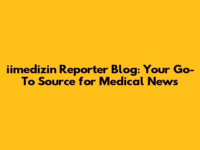 iimedizin Reporter Blog: Your Go-To Source for Medical News