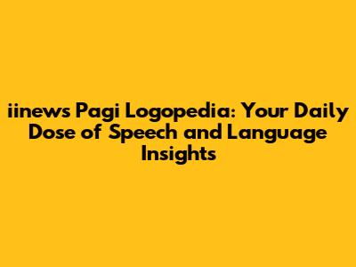 iinews Pagi Logopedia: Your Daily Dose of Speech and Language Insights