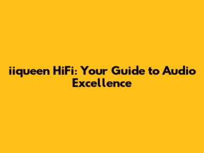 iiqueen HiFi: Your Guide to Audio Excellence