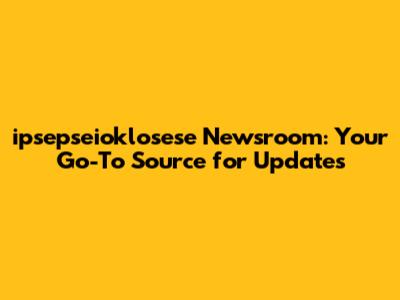 ipsepseioklosese Newsroom: Your Go-To Source for Updates