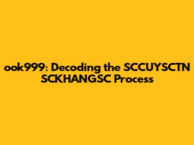 ook999: Decoding the SCCUYSCTN SCKHANGSC Process