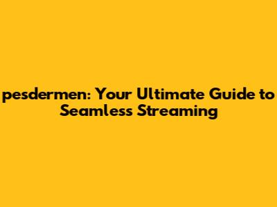 pesdermen: Your Ultimate Guide to Seamless Streaming