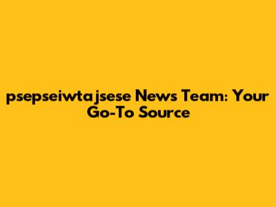 psepseiwtajsese News Team: Your Go-To Source