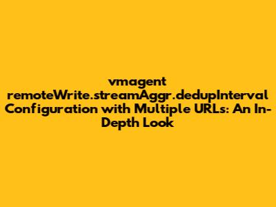 vmagent `remoteWrite.streamAggr.dedupInterval` Configuration with Multiple URLs: An In-Depth Look