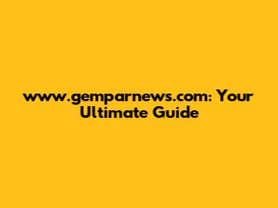 www.gemparnews.com: Your Ultimate Guide